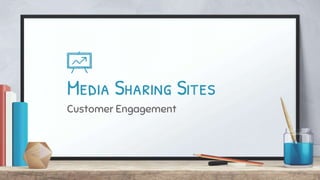 Media Sharing Sites
Customer Engagement
 
