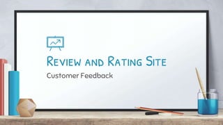 Review and Rating Site
Customer Feedback
 