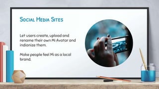 Social Media Sites
Let users create, upload and
rename their own Mi Avatar and
indianize them.
Make people feel Mi as a local
brand.
 