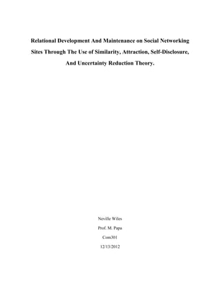Relational Development And Maintenance on Social Networking
Sites Through The Use of Similarity, Attraction, Self-Disclosure,
And Uncertainty Reduction Theory.
Neville Wiles
Prof. M. Papa
Com301
12/13/2012
 