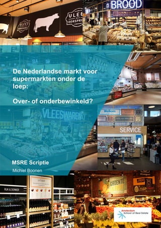 1 | P a g i n a
MSRE Scriptie
Michiel Boonen
De Nederlandse markt voor
supermarkten onder de
loep:
Over- of onderbewinkeld?
 