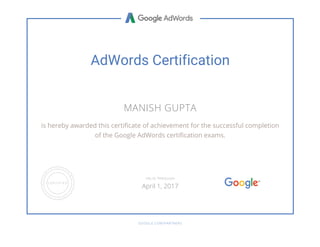 AdWords Certification
MANISH GUPTA
is hereby awarded this certificate of achievement for the successful completion
of the Google AdWords certification exams.
GOOGLE.COM/PARTNERS
VALID THROUGH
April 1, 2017
 