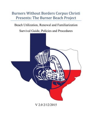 Burners Without Borders Corpus Christi
Presents: The Burner Beach Project
Beach Utilization, Renewal and Familiarization
Survival Guide, Policies and Procedures
V 2.0 2/12/2015
 