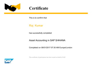 Certificate
This is to confirm that
Raj Kumar
has successfully completed
Asset Accounting in SAP S/4HANA
Completed on 08/01/2017 07:30 AM Europe/London
This certificate of participation has been issued on behalf of SAP.
 