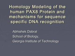 Homology Modeling of theHomology Modeling of the
human PAX8 Protein andhuman PAX8 Protein and
mechanisms for sequencemechanisms for sequence
specific DNA recognitionspecific DNA recognition
Abhishek DabralAbhishek Dabral
School of Biology,School of Biology,
Georgia Institute of TechnologyGeorgia Institute of Technology
 