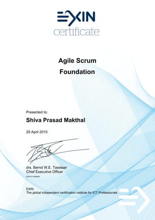 Agile Scrum
Foundation
Presented to:
Shiva Prasad Makthal
29 April 2015
drs. Bernd W.E. Taselaar
Chief Executive Officer
5354191.20396608
EXIN
The global independent certification institute for ICT Professionals
 