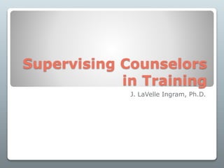 Supervising Counselors
in Training
J. LaVelle Ingram, Ph.D.
 