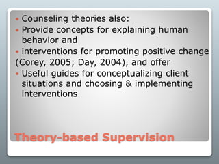 Theory-based Supervision
 Counseling theories also:
 Provide concepts for explaining human
behavior and
 interventions for promoting positive change
(Corey, 2005; Day, 2004), and offer
 Useful guides for conceptualizing client
situations and choosing & implementing
interventions
 