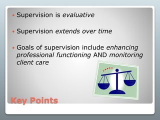 Key Points
 Supervision is evaluative
 Supervision extends over time
 Goals of supervision include enhancing
professional functioning AND monitoring
client care
 