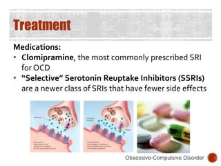Treatment
Medications:
• Clomipramine, the most commonly prescribed SRI
for OCD
• “Selective” Serotonin Reuptake Inhibitors (SSRIs)
are a newer class of SRIs that have fewer side effects
Obsessive-Compulsive Disorder
 