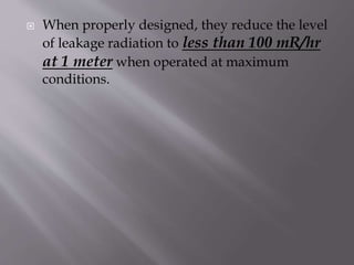  When properly designed, they reduce the level
of leakage radiation to less than 100 mR/hr
at 1 meter when operated at maximum
conditions.
 