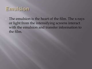 • The emulsion is the heart of the film. The x-rays
or light from the intensifying screens interact
with the emulsion and transfer information to
the film.
 