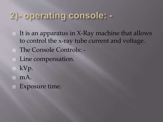  It is an apparatus in X-Ray machine that allows
to control the x-ray tube current and voltage.
 The Console Controls: -
 Line compensation.
 kVp.
 mA.
 Exposure time.
 