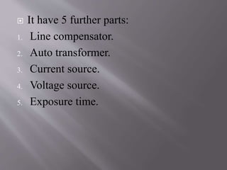  It have 5 further parts:
1. Line compensator.
2. Auto transformer.
3. Current source.
4. Voltage source.
5. Exposure time.
 