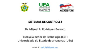 SISTEMAS DE CONTROLE I
Dr. Miguel A. Rodríguez Borroto
Escola Superior de Tecnologia (EST)
Universidade do Estado de amazonas (UEA)
e-mail: #1. mrb1940@gmail.com
 