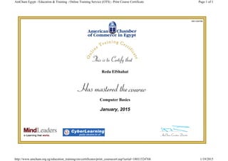 18011524768
Reda ElShahat
Computer Basics
January, 2015
Page 1 of 1AmCham Egypt - Education & Training - Online Training Service (OTS) - Print Course Certificate
1/19/2015http://www.amcham.org.eg/education_training/ots/certificates/print_coursecert.asp?serial=18011524768
 