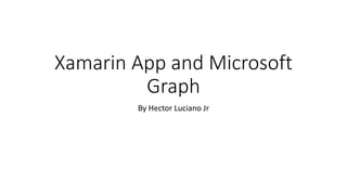 Xamarin App and Microsoft
Graph
By Hector Luciano Jr
 