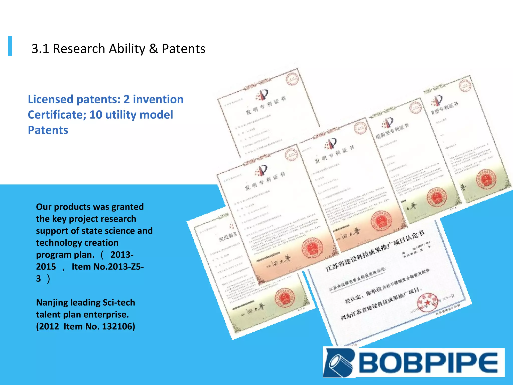 Licensed patents: 2 invention
Certificate; 10 utility model
Patents
Our products was granted
the key project research
support of state science and
technology creation
program plan. （ 2013-
2015 ， Item No.2013-Z5-
3 ）
Nanjing leading Sci-tech
talent plan enterprise.
(2012 Item No. 132106)
3.1 Research Ability & Patents
 