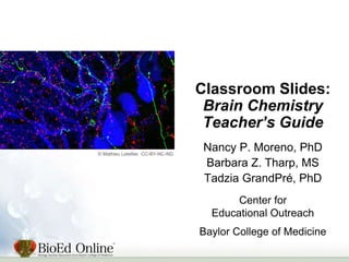 Classroom Slides:
Brain Chemistry
Teacher’s Guide
Nancy P. Moreno, PhD
Barbara Z. Tharp, MS
Tadzia GrandPré, PhD
Center for
Educational Outreach
Baylor College of Medicine
© Mathieu Letellier. CC-BY-NC-ND.
 