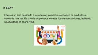 2. EBAY
Ebay es un sitio destinado a la subasta y comercio electrónico de productos a
través de Internet. Es uno de los pioneros en este tipo de transacciones, habiendo
sido fundado en el año 1995.