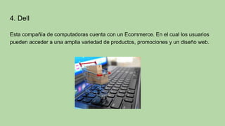 4. Dell
Esta compañía de computadoras cuenta con un Ecommerce. En el cual los usuarios
pueden acceder a una amplia variedad de productos, promociones y un diseño web.
