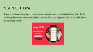 5. APPETITO24
Ingresa tu dirección, elige el restaurante, selecciona tu comida favorita y listo. Pedir
delivery de comida nunca había sido tan sencillo, ¡con Appetito24 lo único difícil será
decidir qué comer!