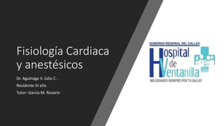 Fisiología Cardiaca
y anestésicos
Dr. Aguinaga V. Julio C.
Residente III año
Tutor: García M. Rosario
 