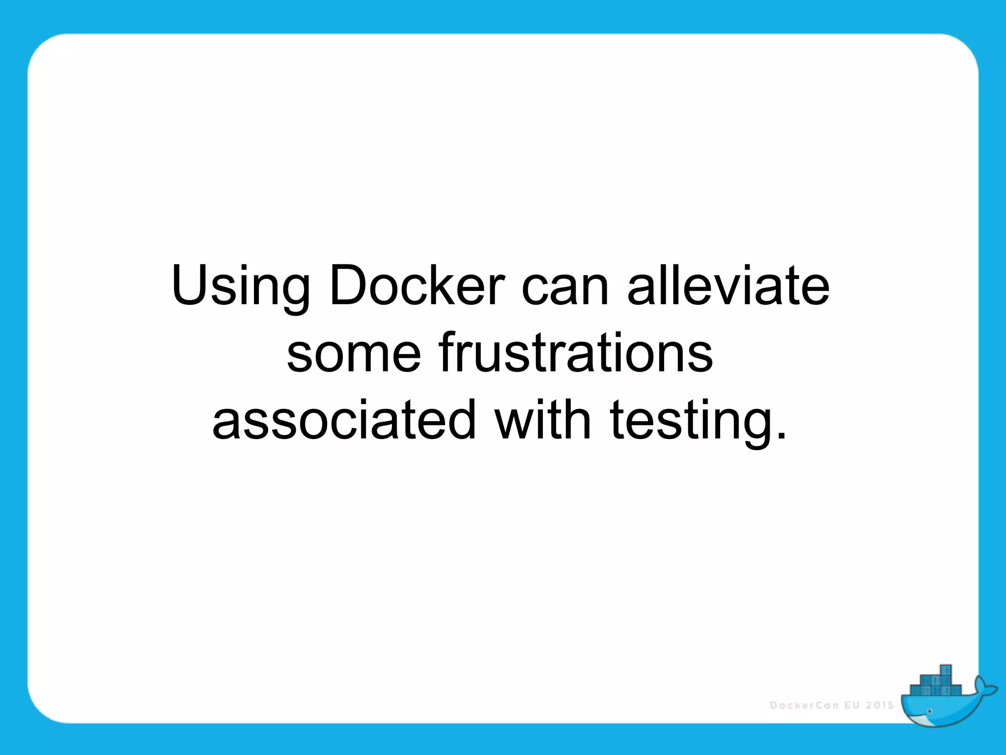 Using Docker can alleviate
some frustrations
associated with testing.
 