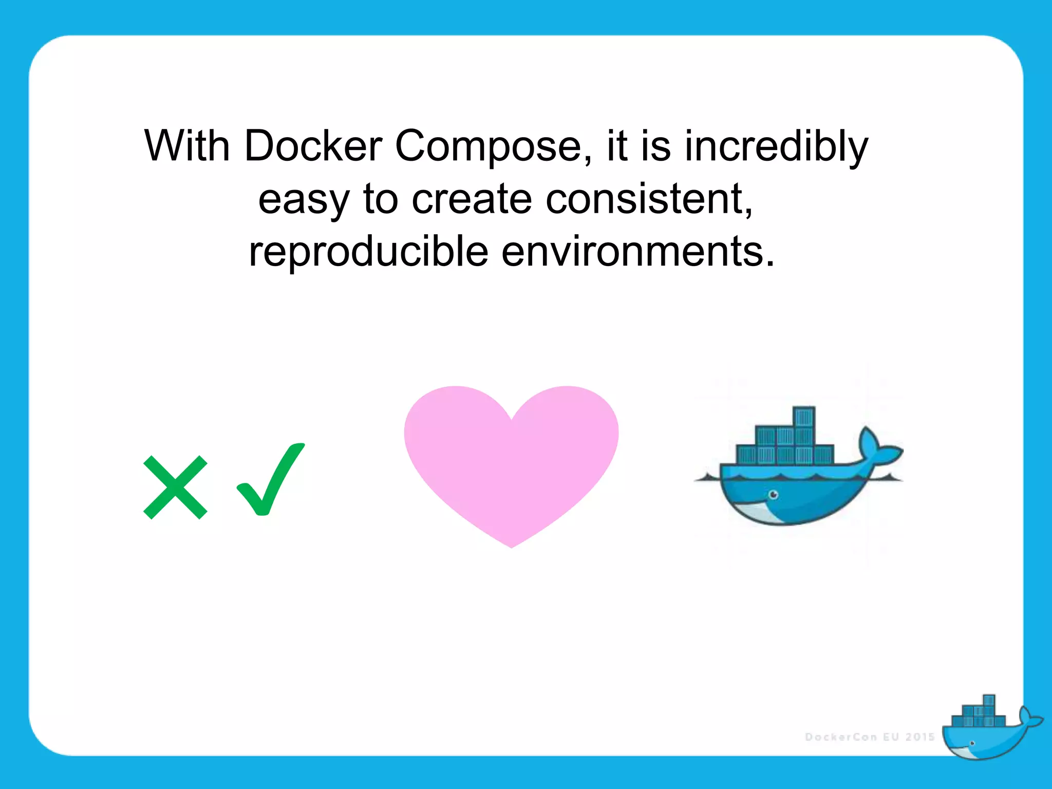 With Docker Compose, it is incredibly
easy to create consistent,
reproducible environments.
❌ ✔
 