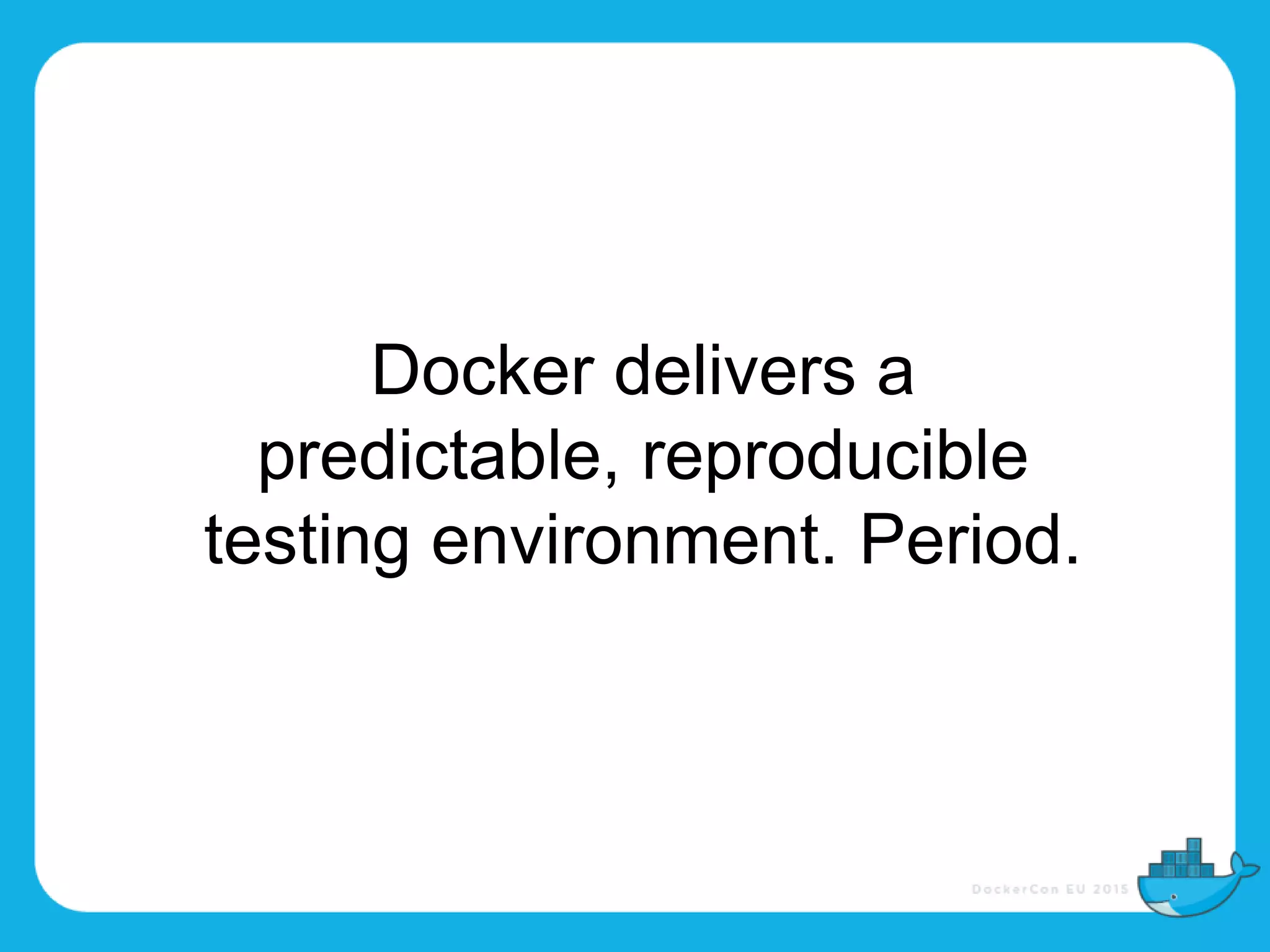 Docker delivers a
predictable, reproducible
testing environment. Period.
 