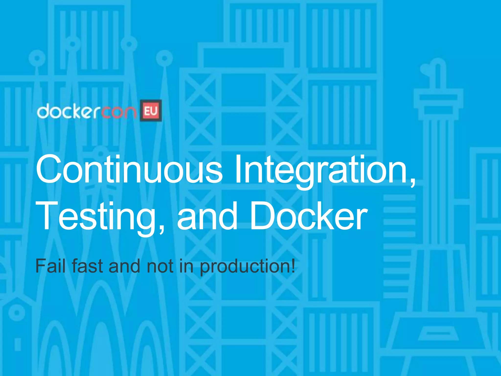 Continuous Integration,
Testing, and Docker
Fail fast and not in production!
 