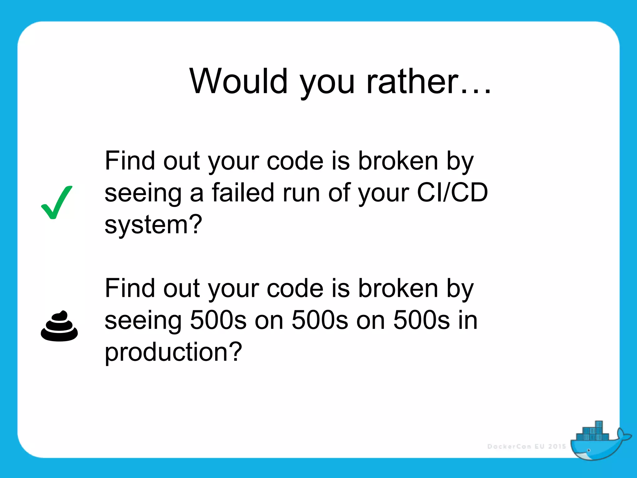 Would you rather…
Find out your code is broken by
seeing a failed run of your CI/CD
system?
Find out your code is broken by
seeing 500s on 500s on 500s in
production?
✔
💩
 