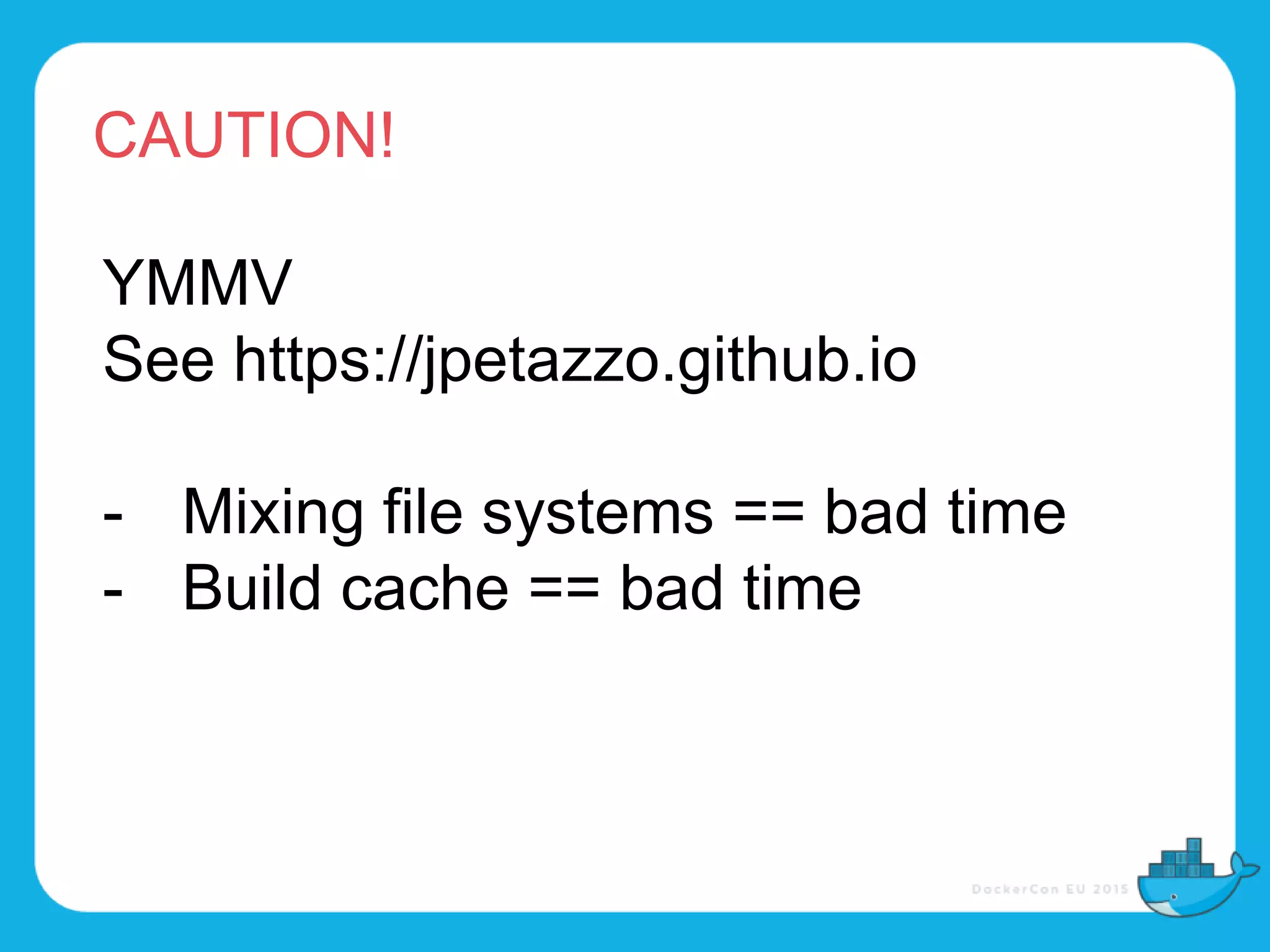 CAUTION!
YMMV
See https://jpetazzo.github.io
- Mixing file systems == bad time
- Build cache == bad time
 
