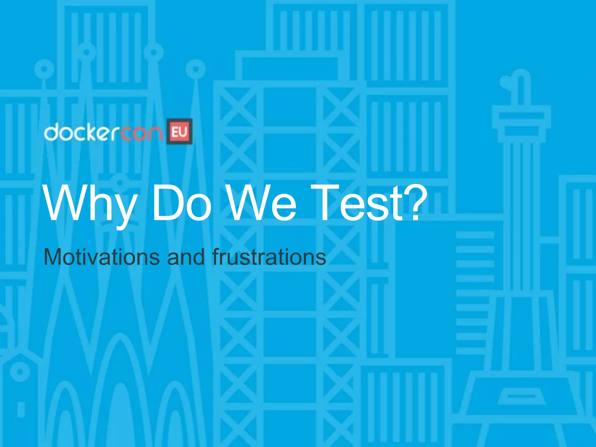 Why Do We Test?
Motivations and frustrations
 