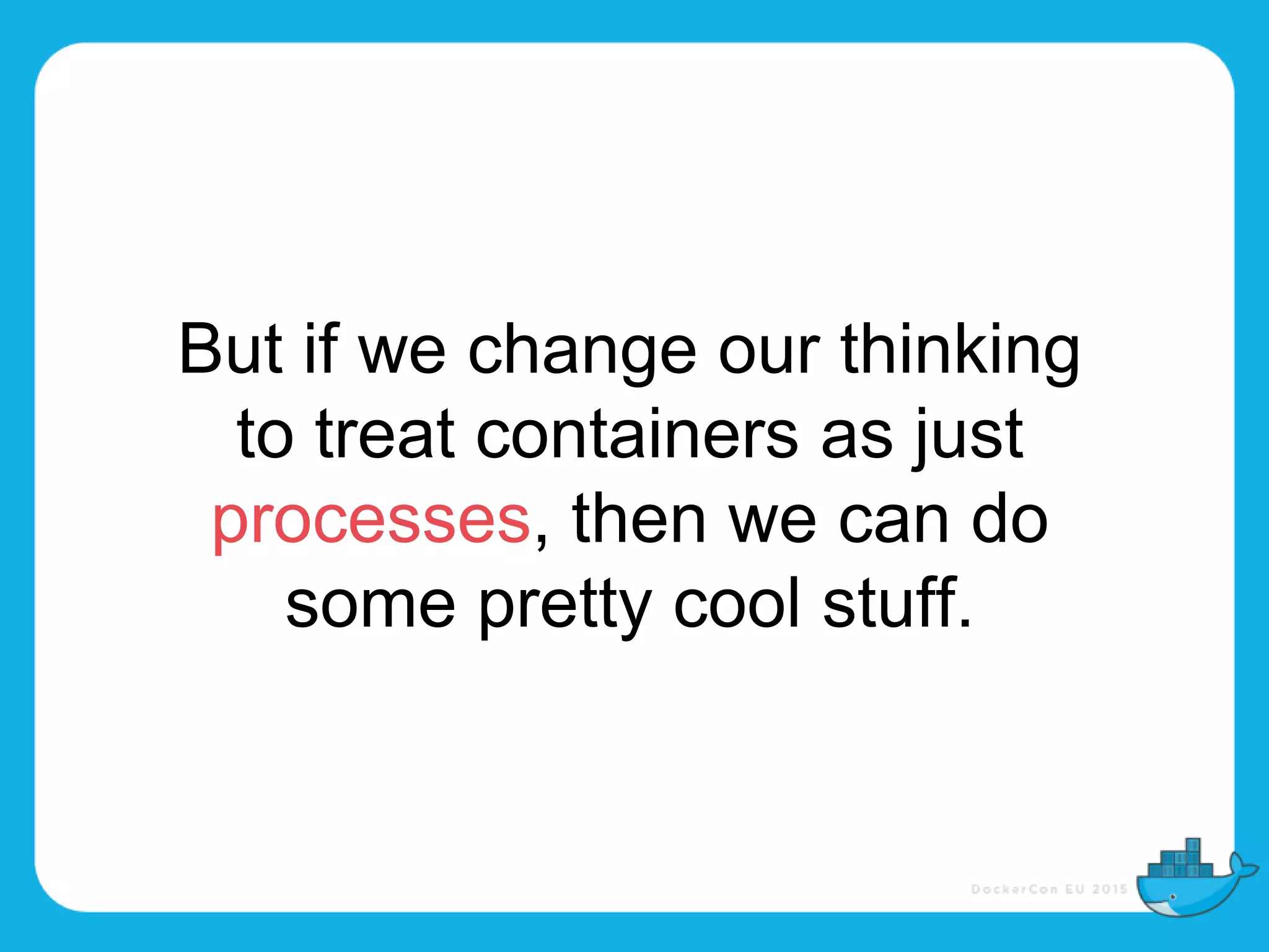 But if we change our thinking
to treat containers as just
processes, then we can do
some pretty cool stuff.
 