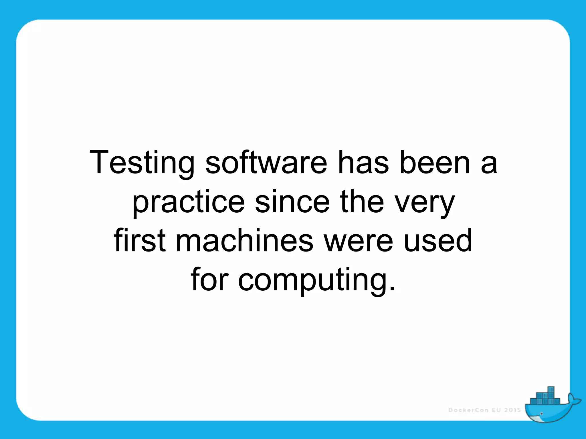 Testing software has been a
practice since the very
first machines were used
for computing.
 