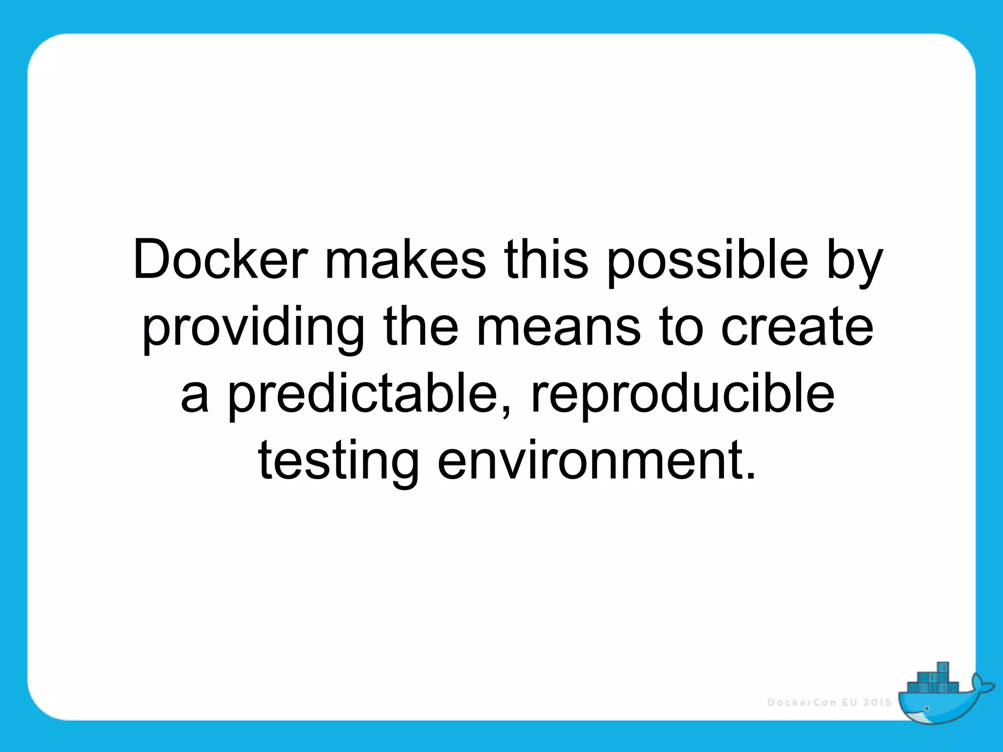 Docker makes this possible by
providing the means to create
a predictable, reproducible
testing environment.
 