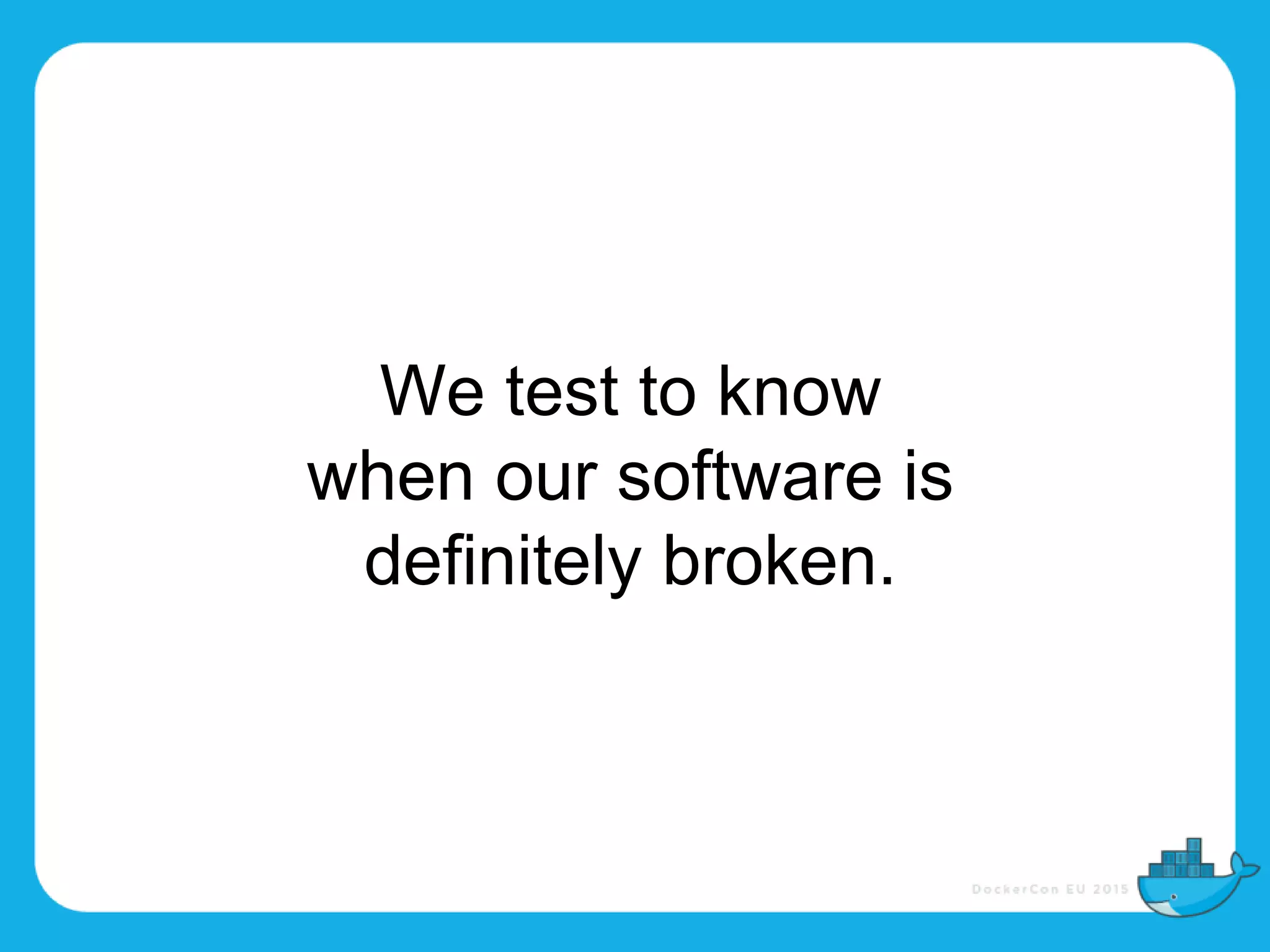 We test to know
when our software is
definitely broken.
 