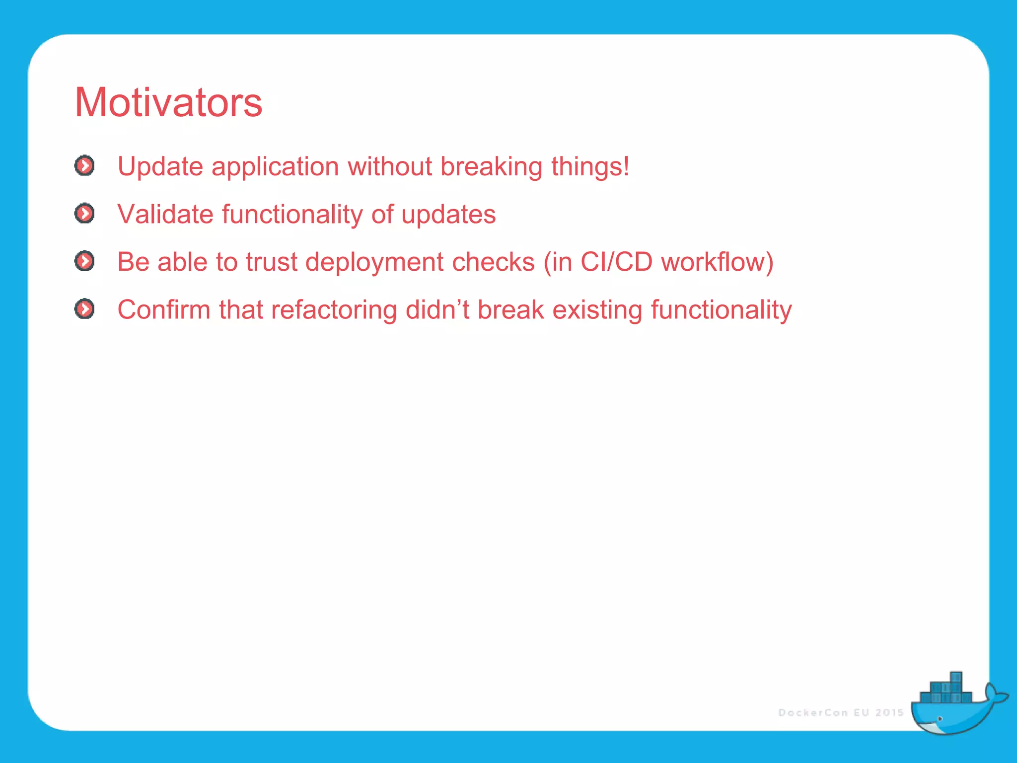 Motivators
Update application without breaking things!
Validate functionality of updates
Be able to trust deployment checks (in CI/CD workflow)
Confirm that refactoring didn’t break existing functionality
 
