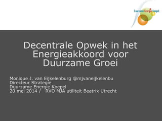 Decentrale Opwek in het
Energieakkoord voor
Duurzame Groei
Monique J. van Eijkelenburg @mjvaneijkelenbu
Directeur Strategie
Duurzame Energie Koepel
20 mei 2014 / RVO MJA utiliteit Beatrix Utrecht
 