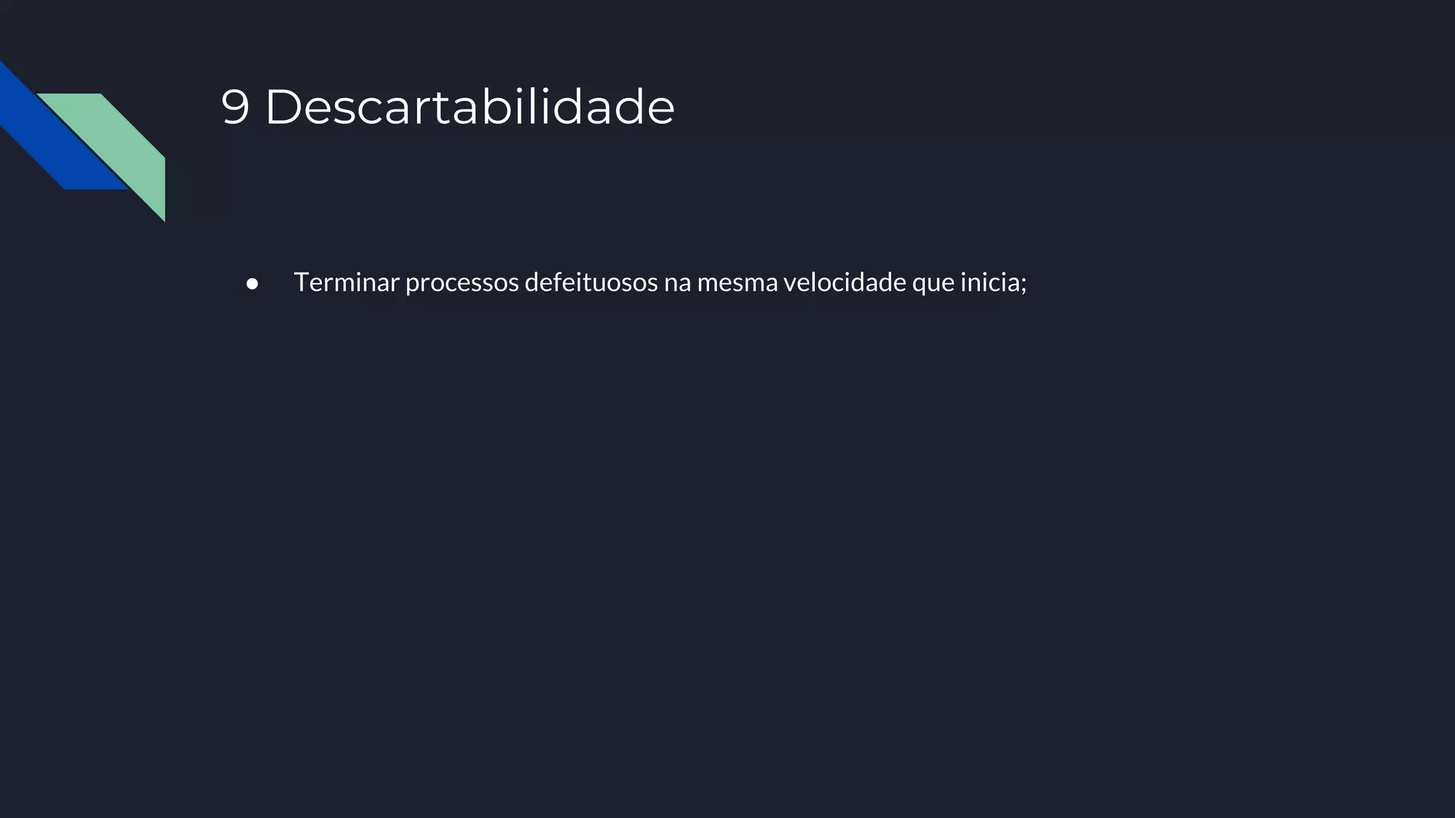 9 Descartabilidade
● Terminar processos defeituosos na mesma velocidade que inicia;
 