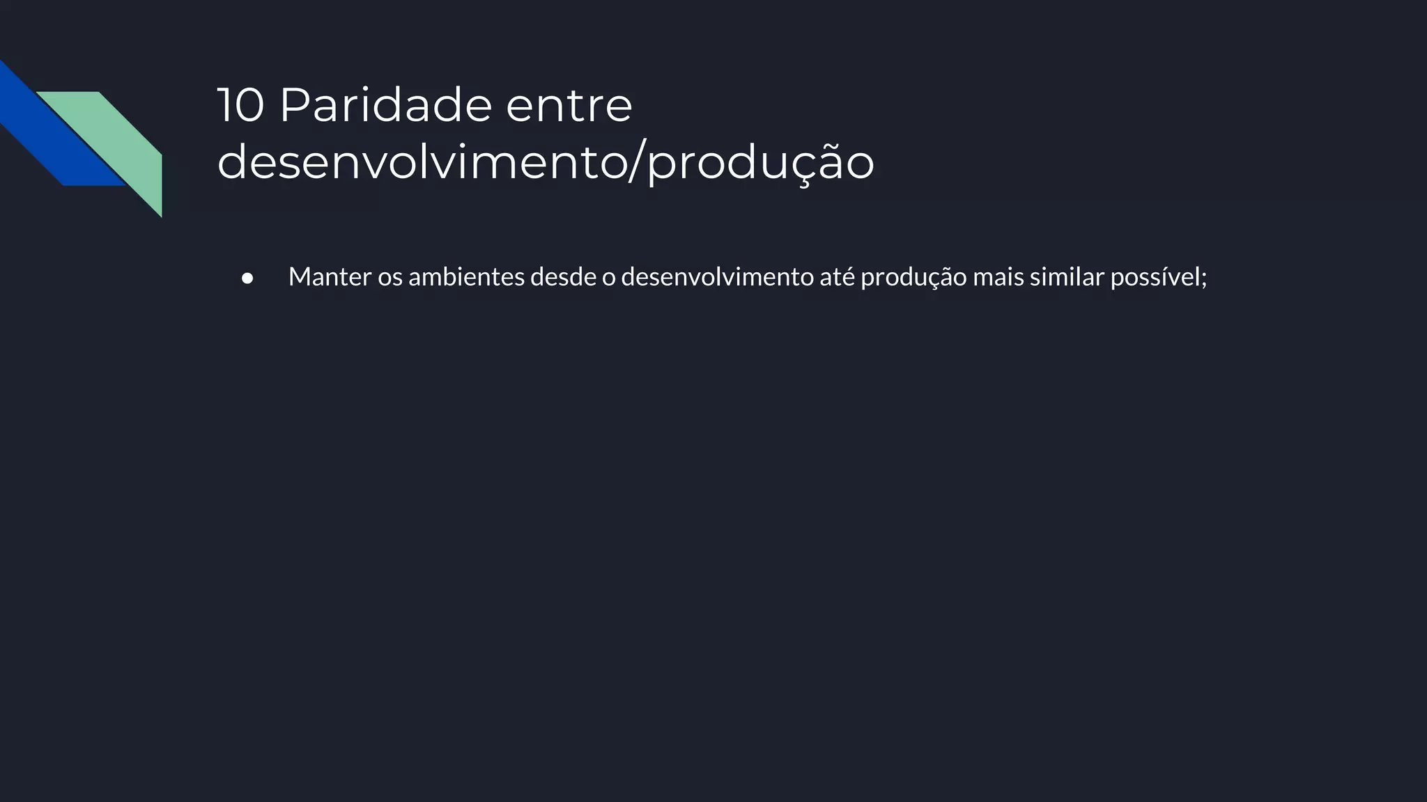 10 Paridade entre
desenvolvimento/produção
● Manter os ambientes desde o desenvolvimento até produção mais similar possível;
 