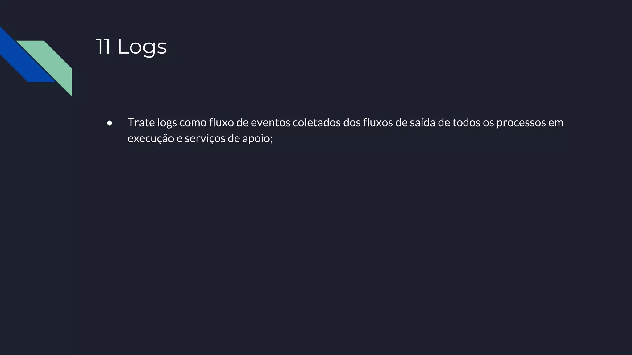11 Logs
● Trate logs como fluxo de eventos coletados dos fluxos de saída de todos os processos em
execução e serviços de apoio;
 