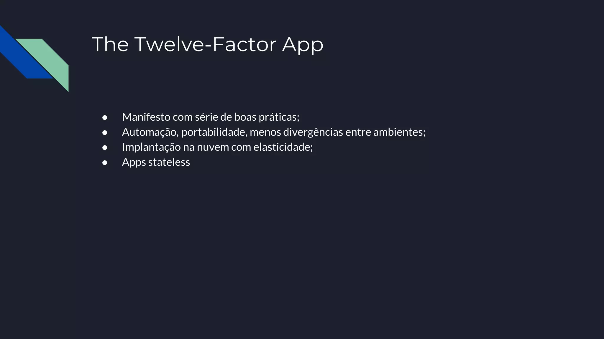 The Twelve-Factor App
● Manifesto com série de boas práticas;
● Automação, portabilidade, menos divergências entre ambientes;
● Implantação na nuvem com elasticidade;
● Apps stateless
 