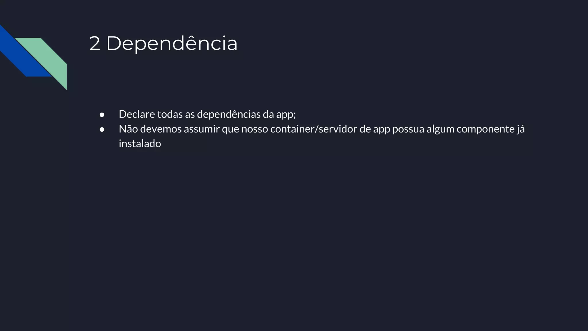2 Dependência
● Declare todas as dependências da app;
● Não devemos assumir que nosso container/servidor de app possua algum componente já
instalado
 