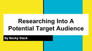 Researching Into A
Potential Target Audience
By Becky Slack
 