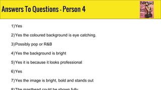 1)Yes
2)Yes the coloured background is eye catching.
3)Possibly pop or R&B
4)Yes the background is bright
5)Yes it is because it looks professional
6)Yes
7)Yes the image is bright, bold and stands out
Answers To Questions - Person 4
 