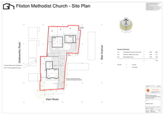 This drawing is the copyright of NMW Design. It must not be reproduced or used in
                                                                                                                                                                                       any form without the express written permission of NMW Design.
                                                                                                                                                                                       All dimensions to be checked on site prior to commencement of any works.




                       Flixton Methodist Church - Site Plan
                                                                                                                                                                                       Do not scale from this drawing only use written dimensions.
                                                                                                                                                                                       The contractor is to verify all dimensions, heights and levels prior to
                                                                                                                                                                                       commencement of work.
                                                                                                                                                                                       Any discrepancies are to be reported immediately to NMW Design.
                                                                                                                                                                                       No encroachment is to be made onto any neighbouring property without obtaining
                                                                                                                                                                                       the written permission of the neighbour.
                                                                                                                                                                                       The contractor shall visit the site and familiarise himself with the project prior to
                                                                                                                                                                                       preparing his estimate. He shall allow in his price for any detail whether indicated or
                                                                                                                                                                                       not which may be reasonably considered necessary to ensure a neat and
                                                                                                                                                                                       structurally sound and workmanlike job.
                                                                                                                                                                                       The contractor shall issue all statutory notices to the Local Authority prior to
                                                                                                                                                                                       commencement, during progress and completion of the works.




                                                                                                 3m Electric
                                                                             4                   easement
                                                                 3
                                                       2


                                                                          HT3
                                                           HT2
                            Goldsworthy Road




                                                                                                               Blair Avenue
                                                                                                                              House Schedule
                                                                                                                              HT 1        4 Bed detached house with Guest Suite   1                        2825                            2825

                                                                         Sub                                                  HT2         4 Bed semi detached town house          2                       1556                             3112
                                                                         station
                                                                                                                              HT3       5 Bed detached house                1          1769      1769
                                                                                                                              ________________________________________________________________________
                                               1
                                                                                                                                                                                  4                                                        7706



                                                                                                                              Site area        =            0.45 acre
FF Kitchen Window & GF Door/Window
                                                                                                                                               =            0.18 hectare
GF & FF Obscure glazed WC window

                                                           HT1



                                                                     Private un adopted access drive
                                                                     constructed to adoptable standards




                                                                                                                                                                                       A      Highway amendments to LHA comments                     NMW        06/12

                                                                                                                                                                                      Rev. Description                                                Drawn      Date




                                                                                                                                                                                                                  16 Pilch Lane East, Huyton, Merseyside, L36 4HZ
                                                                                                                                                                                                                  T: 07799 061950 E: nmwdesign@gmail.com
                                                                                                                                                                                                                  W: nmwdesign.weebly.com



                                                                                                                                                                                      Project Title


                                                                                                                                                                                       Gilzean Homes Limited
                                                                                                                                                                                       Former Flixton Methodist Church
                                                                                                                                                                                       Irlam Road, Flixton
                                                   Irlam Road                                                                                                                         Drawing Title




                                                                                                                                                                                       Planning Layout


                                                                                                                                                                                      Scale            Drawn By              Checked By             Authorised By

                                                                                                                                                                                                                 NMWard
                                                                                                                                                                                      1/200             Date    Jan 2012 Date                        Date

                                                                                                                                                                                      Job No.                  Drawing No.                                    Revision


                                                                                                                                                                                       GZH/01                   FMC/PL01                                         A
                                                                                                                                                                                      Original Sheet Size A1   Do Not Scale From This Drawing
 