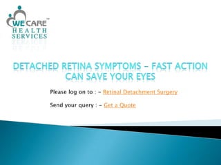 Detached Retina Symptoms - Fast Action Can Save Your Eyes Please log on to : - Retinal Detachment Surgery Send your query : - Get a Quote 