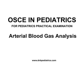 Arterial Blood Gas Analysis
OSCE IN PEDIATRICS
FOR PEDIATRICS PRACTICAL EXAMINATION
www.dnbpediatrics.com
 